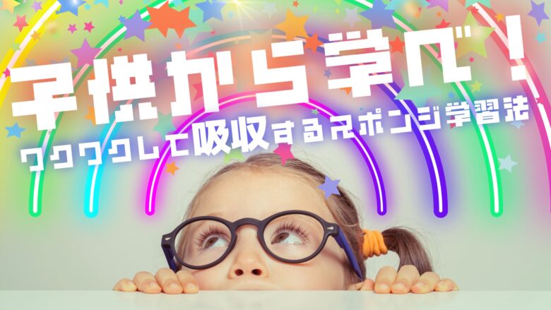 子供から学べ！ワクワクして吸収するスポンジ学習法