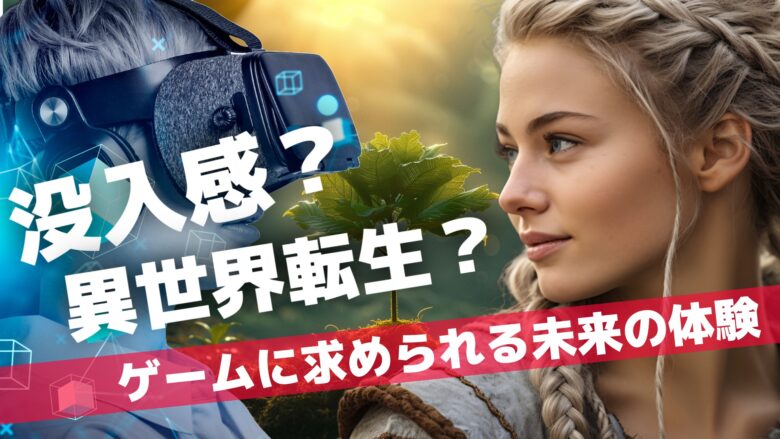 没入感？異世界転生？ゲームに求められる未来の体験。